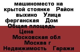 машиноместо на крытой стоянке › Район ­ выхино › Улица ­ ферганская › Дом ­ 13 › Общая площадь ­ 10 › Цена ­ 300 000 - Московская обл., Москва г. Недвижимость » Гаражи   . Московская обл.